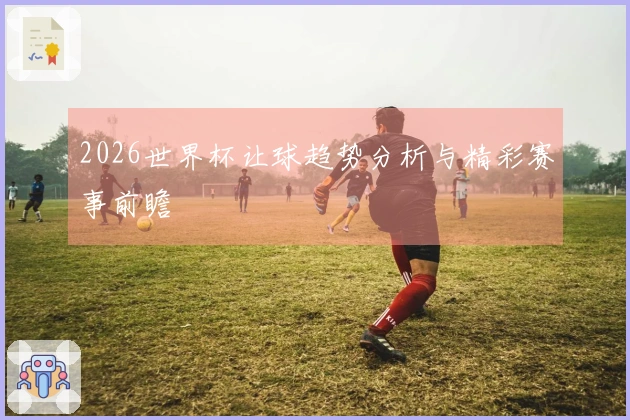 2026世界杯让球趋势分析与精彩赛事前瞻
