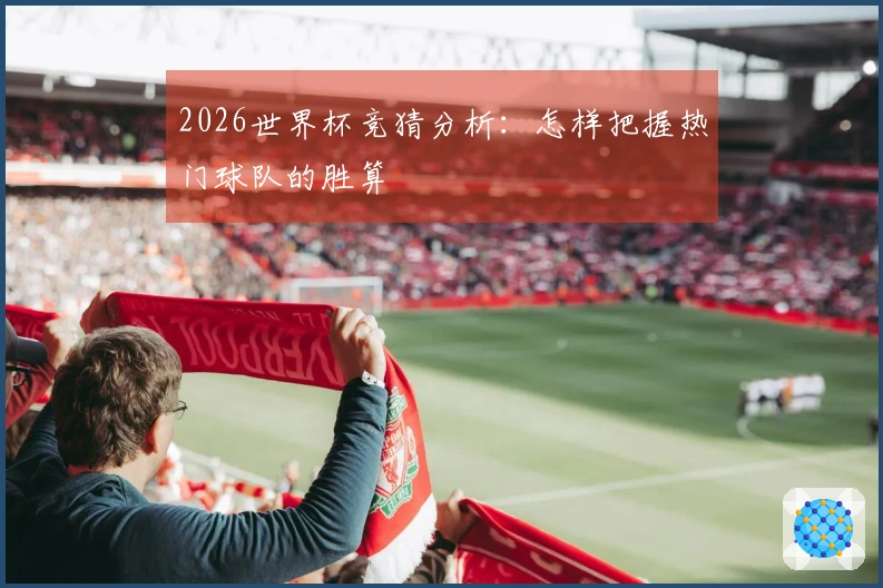 2026世界杯竞猜分析：怎样把握热门球队的胜算