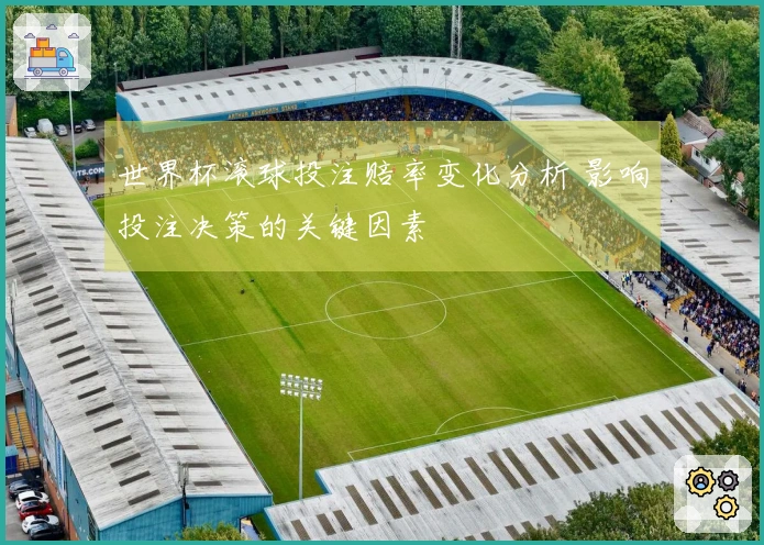 世界杯滚球投注赔率变化分析 影响投注决策的关键因素