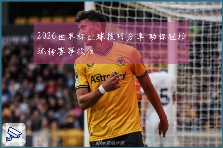 2026世界杯让球技巧分享 助你轻松玩转赛事投注