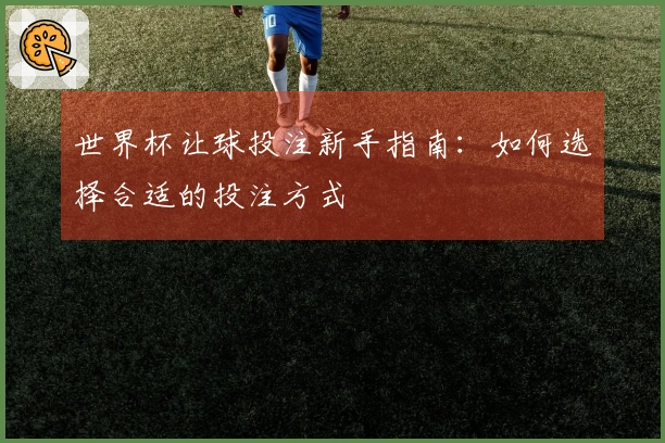 世界杯让球投注新手指南：如何选择合适的投注方式