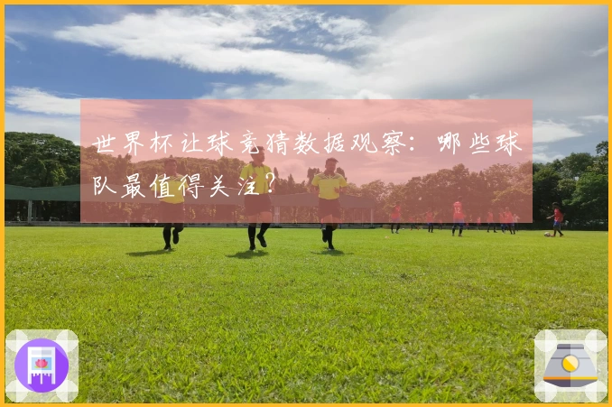 世界杯让球竞猜数据观察：哪些球队最值得关注？