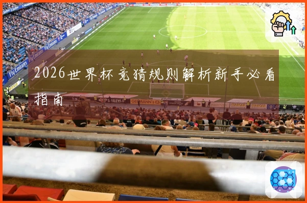 2026世界杯竞猜规则解析新手必看指南
