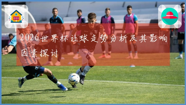 2026世界杯让球走势分析及其影响因素探讨