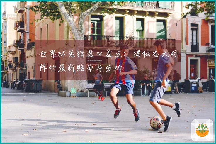 世界杯竞猜盘口盘点：揭秘各大对阵的最新赔率与分析