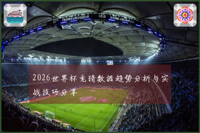 2026世界杯竞猜数据趋势分析与实战技巧分享