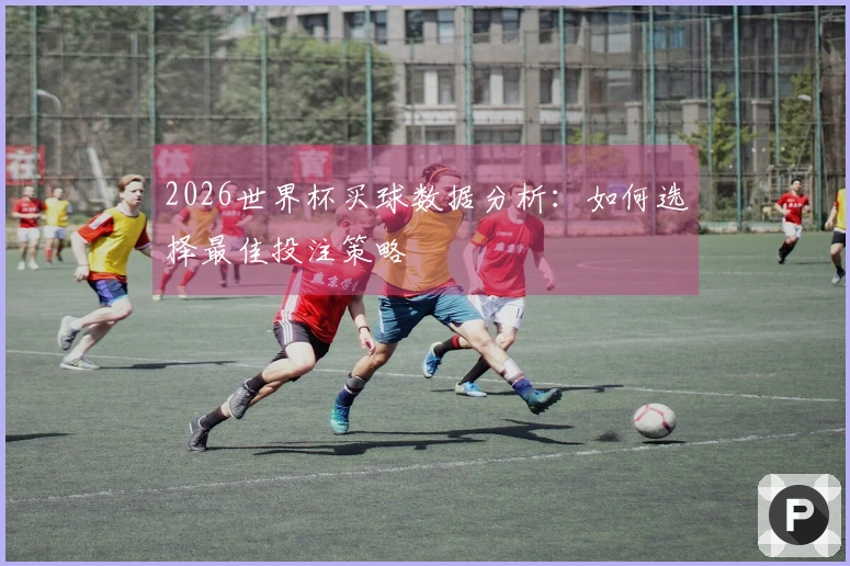 2026世界杯买球数据分析：如何选择最佳投注策略