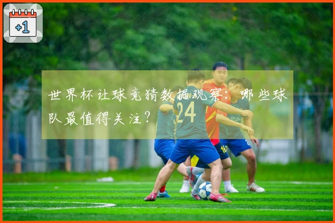 世界杯让球竞猜数据观察：哪些球队最值得关注？