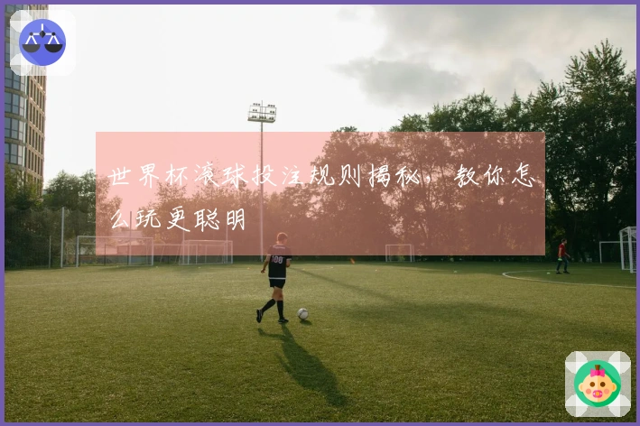 世界杯滚球投注规则揭秘，教你怎么玩更聪明