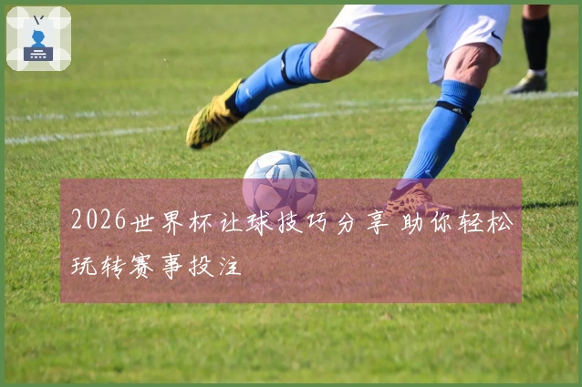 2026世界杯让球技巧分享 助你轻松玩转赛事投注