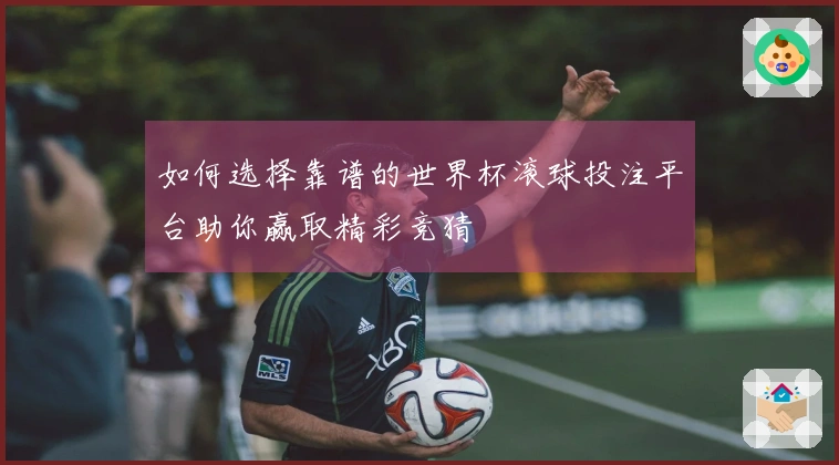 如何选择靠谱的世界杯滚球投注平台助你赢取精彩竞猜