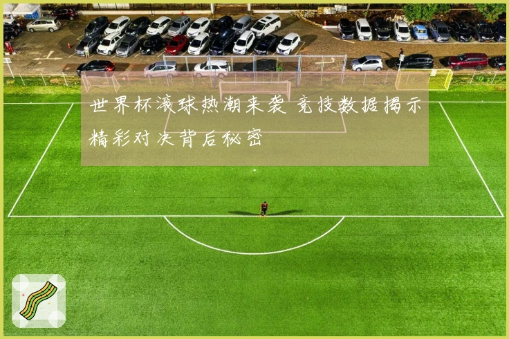 世界杯滚球热潮来袭 竞技数据揭示精彩对决背后秘密