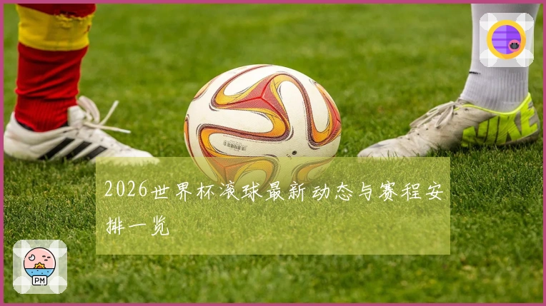 2026世界杯滚球最新动态与赛程安排一览