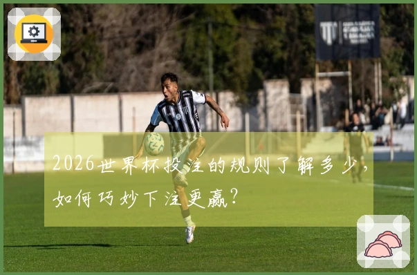 2026世界杯投注的规则了解多少，如何巧妙下注更赢？