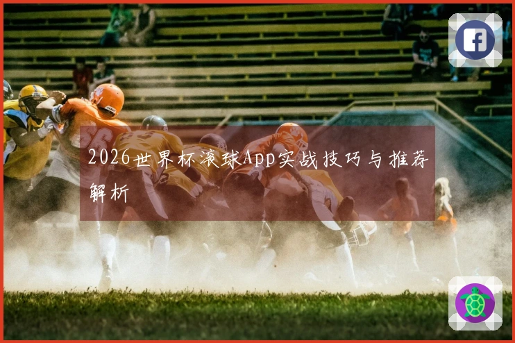 2026世界杯滚球App实战技巧与推荐解析