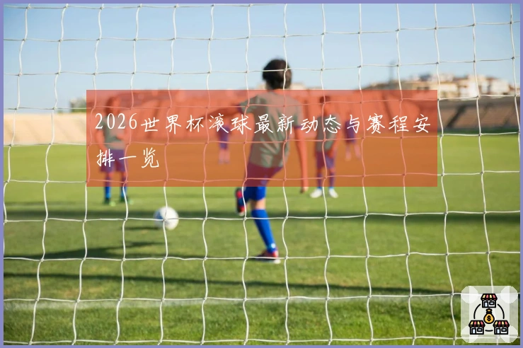 2026世界杯滚球最新动态与赛程安排一览
