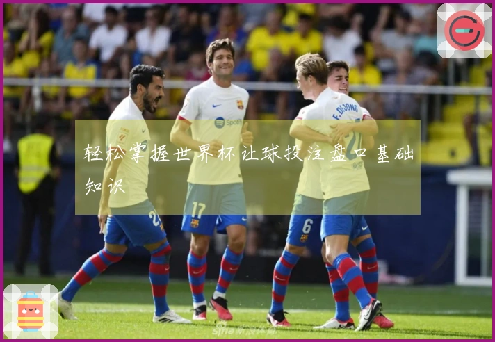 轻松掌握世界杯让球投注盘口基础知识