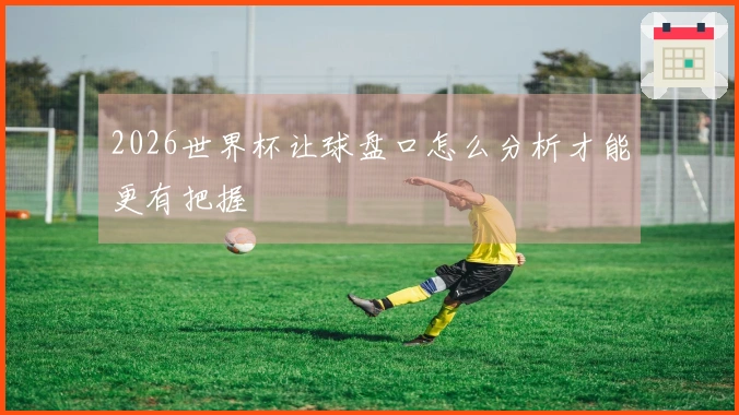 2026世界杯让球盘口怎么分析才能更有把握