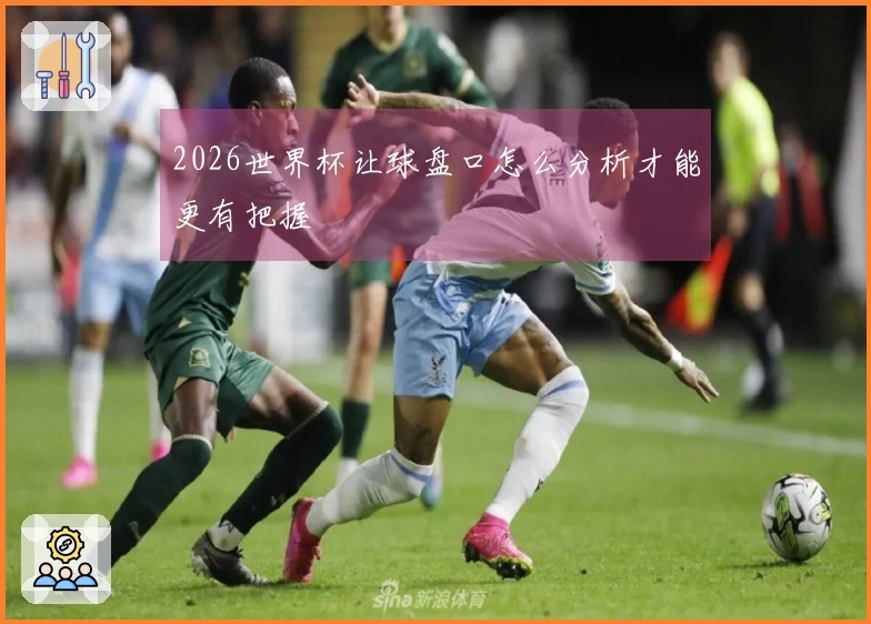 2026世界杯让球盘口怎么分析才能更有把握