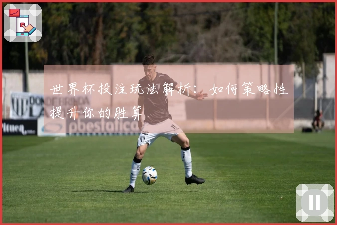 世界杯投注玩法解析：如何策略性提升你的胜算