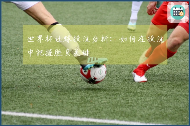 世界杯让球投注分析：如何在投注中把握胜负关键